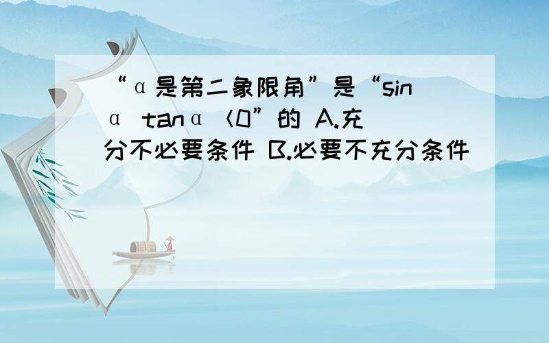 “α是第二象限角”是“sinα tanα＜0”的 A.充分不必要条件 B.必要不充分条件