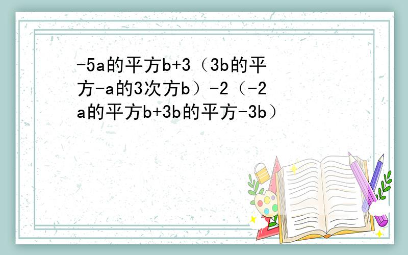 -5a的平方b+3（3b的平方-a的3次方b）-2（-2a的平方b+3b的平方-3b）