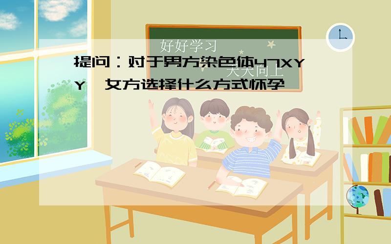 提问：对于男方染色体47XYY,女方选择什么方式怀孕