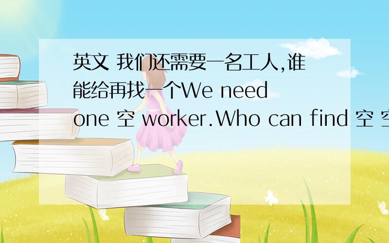 英文 我们还需要一名工人,谁能给再找一个We need one 空 worker.Who can find 空 空