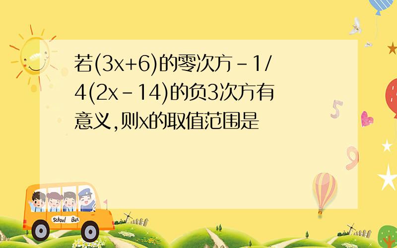 若(3x+6)的零次方-1/4(2x-14)的负3次方有意义,则x的取值范围是