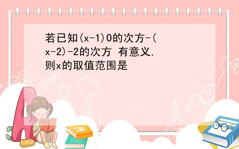 若已知(x-1)0的次方-(x-2)-2的次方 有意义,则x的取值范围是