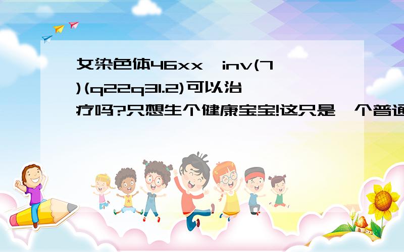 女染色体46xx,inv(7)(q22q31.2)可以治疗吗?只想生个健康宝宝!这只是一个普通女人的唯一愿望!