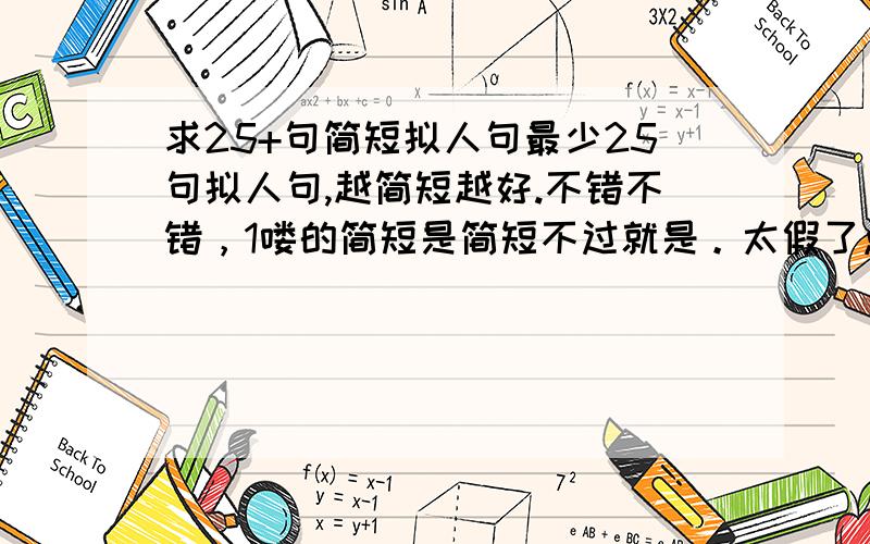 求25+句简短拟人句最少25句拟人句,越简短越好.不错不错，1喽的简短是简短不过就是。太假了点= =|| 我还需要三十个排比句，这个更要简短，但不要假，