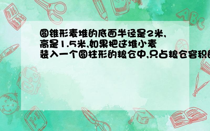 圆锥形麦堆的底面半径是2米,高是1.5米,如果把这堆小麦装入一个圆柱形的粮仓中,只占粮仓容积的三分之二粮仓的底面积是6平方米,粮仓的高是多少?不要综合算式，分步做