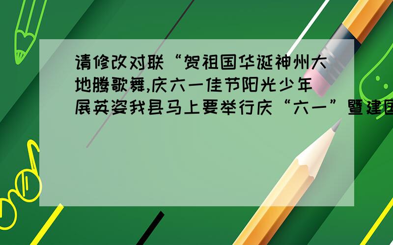 请修改对联“贺祖国华诞神州大地腾歌舞,庆六一佳节阳光少年展英姿我县马上要举行庆“六一”暨建国六十周年活动,活动主要是通过文艺汇演形式.现急需要一幅有关庆“六一”和纪念建国