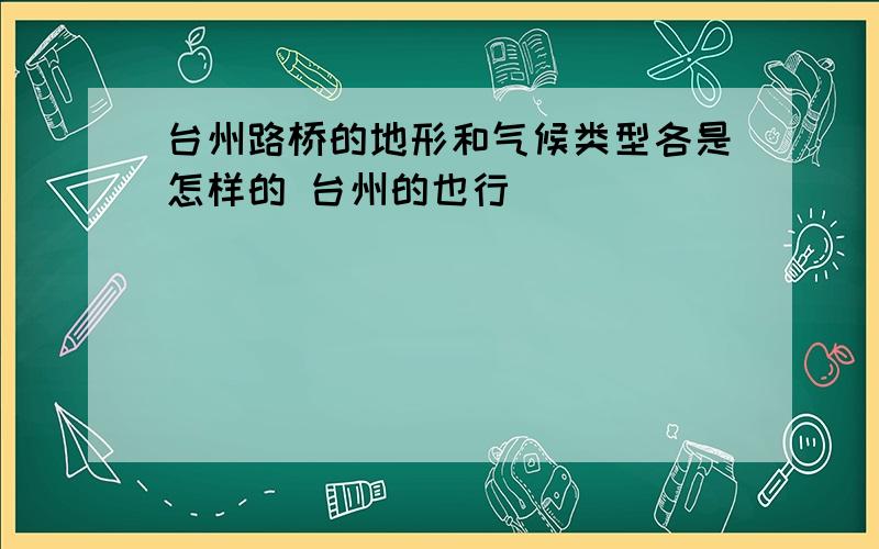 台州路桥的地形和气候类型各是怎样的 台州的也行