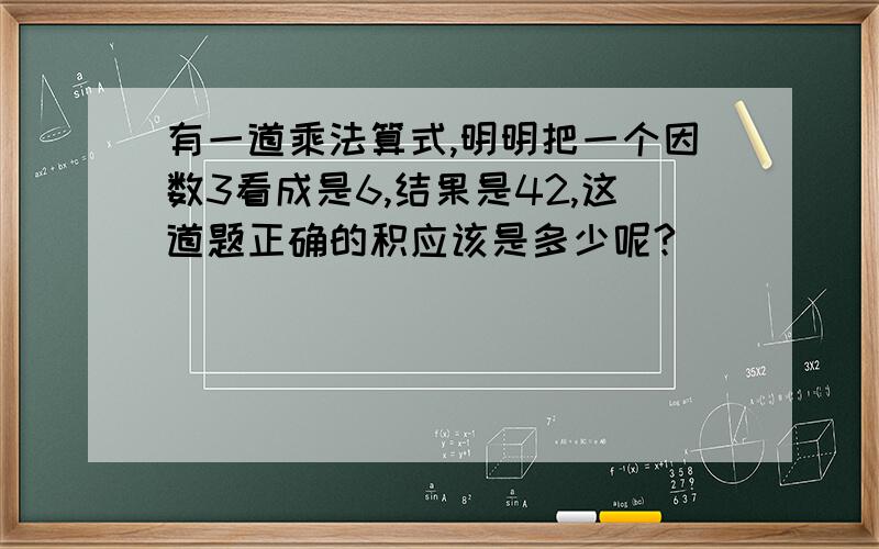 有一道乘法算式,明明把一个因数3看成是6,结果是42,这道题正确的积应该是多少呢?