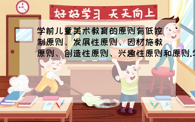 学前儿童美术教育的原则有低控制原则、发展性原则、因材施教原则、创造性原则、兴趣性原则和原则.学前儿童美术教育的原则有低控制原则、发展性原则、因材施教原则、创造性原则、兴