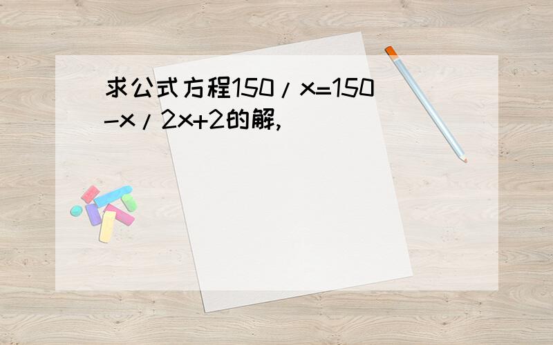 求公式方程150/x=150-x/2x+2的解,