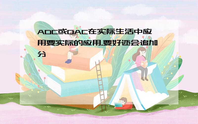 ADC或DAC在实际生活中应用要实际的应用.要好还会追加分