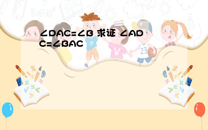 ∠DAC=∠B 求证 ∠ADC=∠BAC