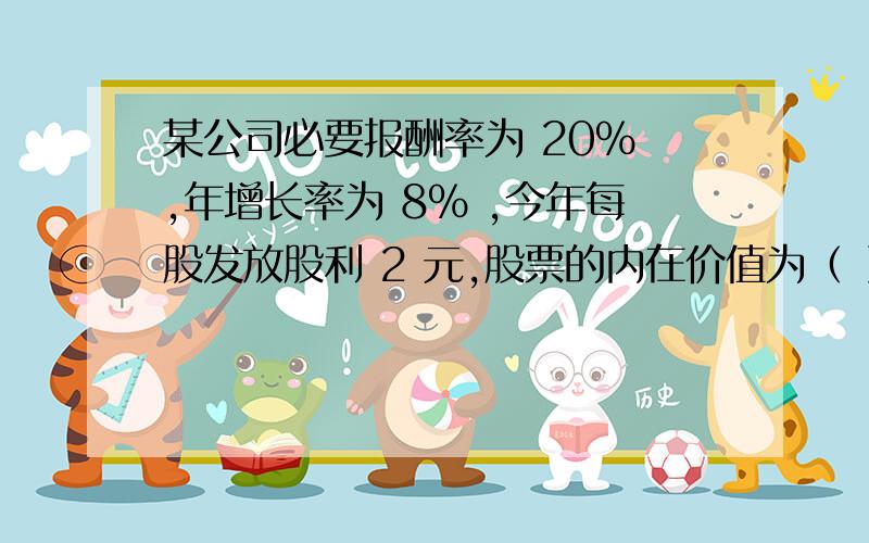 某公司必要报酬率为 20% ,年增长率为 8% ,今年每股发放股利 2 元,股票的内在价值为（ ）元.A、10 B、10.8 C、16.67 D、18