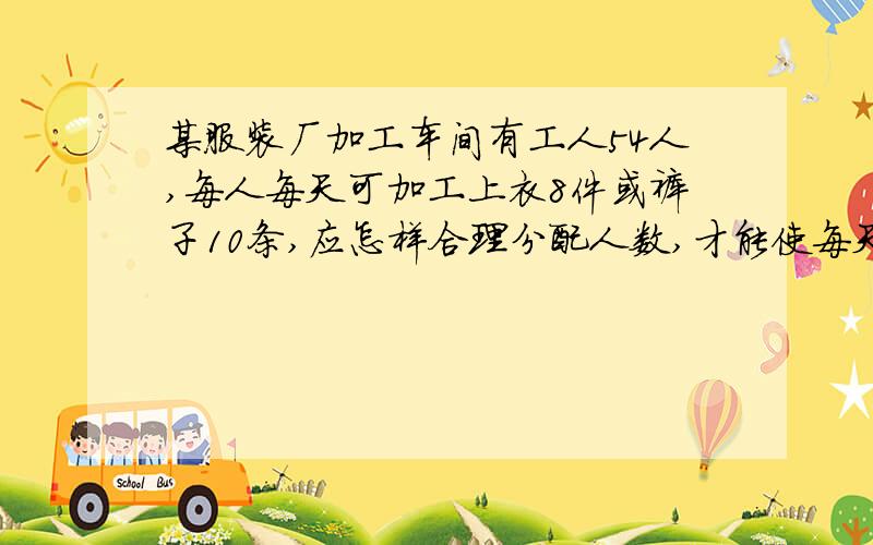 某服装厂加工车间有工人54人,每人每天可加工上衣8件或裤子10条,应怎样合理分配人数,才能使每天生产的上衣和裤子配套?（列方程)