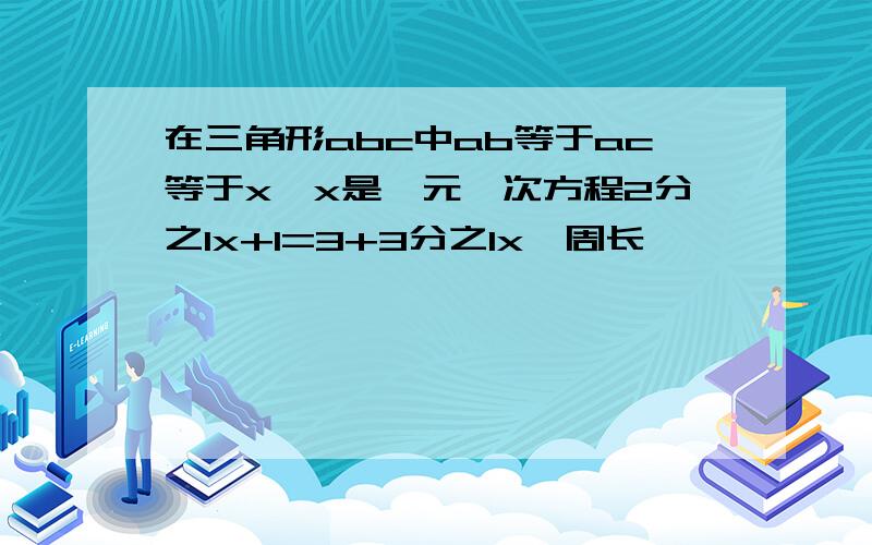 在三角形abc中ab等于ac等于x,x是一元一次方程2分之1x+1=3+3分之1x,周长