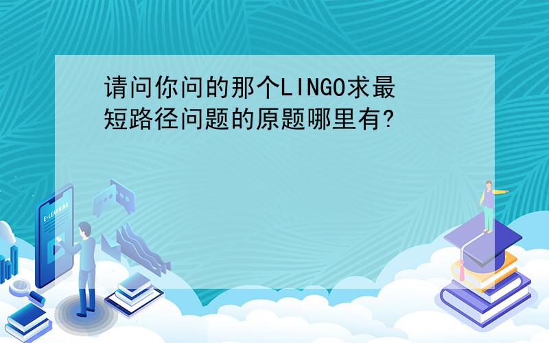 请问你问的那个LINGO求最短路径问题的原题哪里有?