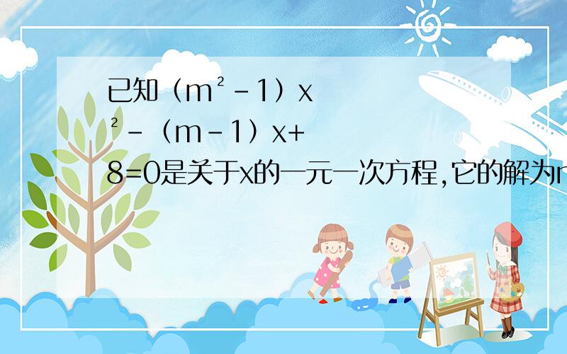 已知（m²-1）x²-（m-1）x+8=0是关于x的一元一次方程,它的解为n（1）求代数式200（m+n）（n-2m）-3m+5的值（2）求关于y的方程m丨y丨=n的解.最好先告诉我m、n是怎么的出来的!