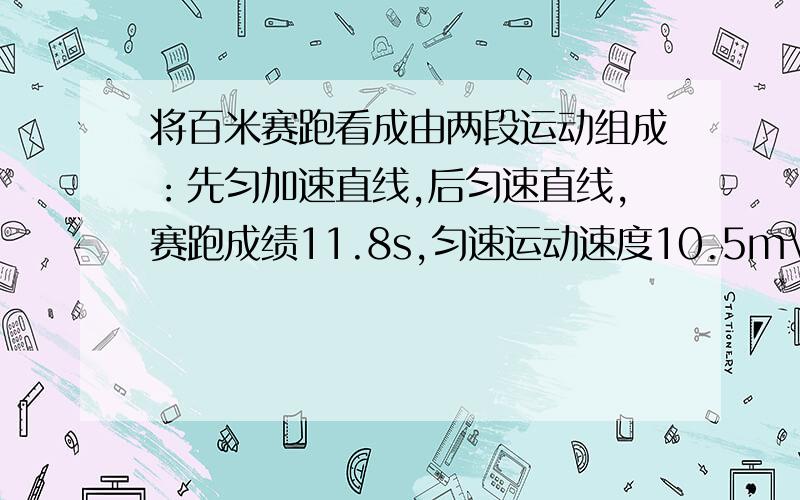 将百米赛跑看成由两段运动组成：先匀加速直线,后匀速直线,赛跑成绩11.8s,匀速运动速度10.5m\s,