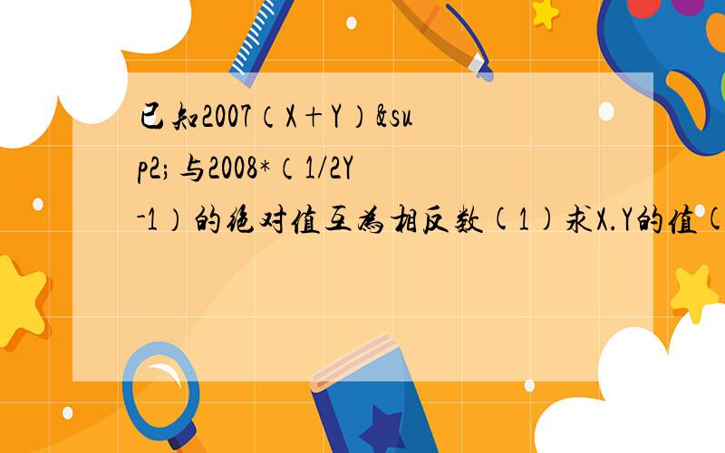 已知2007（X+Y）²与2008*（1/2Y-1）的绝对值互为相反数(1)求X.Y的值(2）计算X的2007次方+Y的2008次方的和