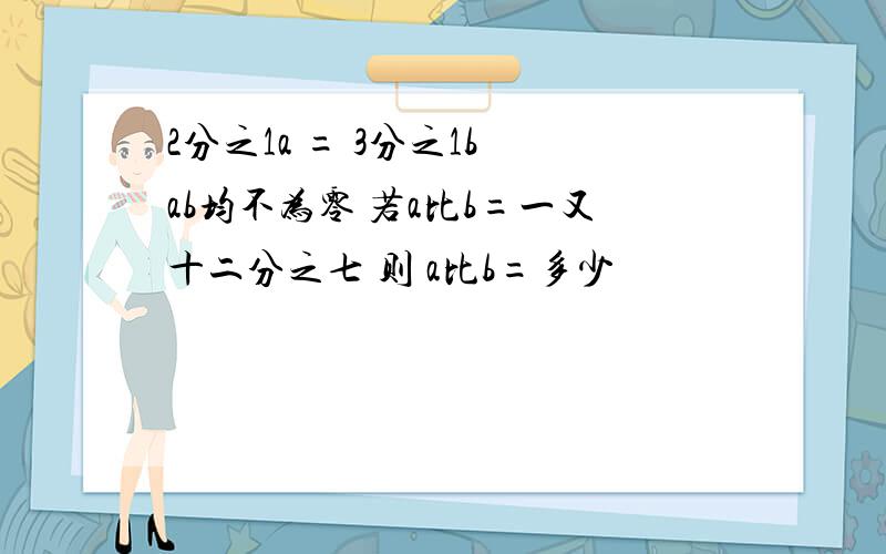 2分之1a = 3分之1b ab均不为零 若a比b=一又十二分之七 则 a比b=多少