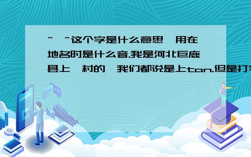 “町”这个字是什么意思,用在地名时是什么音.我是河北巨鹿县上町村的,我们都说是上tan.但是打字打不出这个字,只能打个“疃