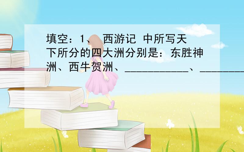 填空：1、 西游记 中所写天下所分的四大洲分别是：东胜神洲、西牛贺洲、___________、________________.2、猪八戒又叫猪悟能,误投猪胎,曾占____________为妖.3、白龙白原是东海龙王之三太子小白龙,