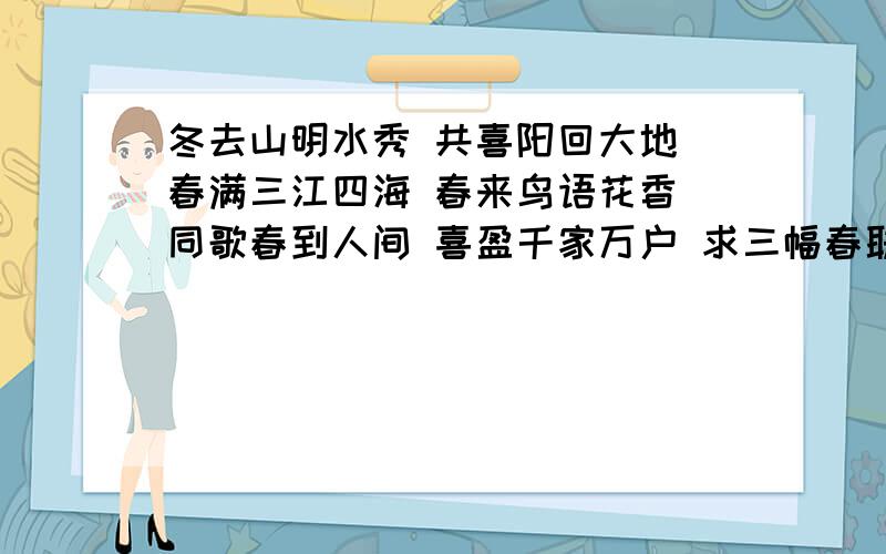 冬去山明水秀 共喜阳回大地 春满三江四海 春来鸟语花香 同歌春到人间 喜盈千家万户 求三幅春联的意思冬去山明水秀 共喜阳回大地 春满三江四海春来鸟语花香 同歌春到人间 喜盈千家万户