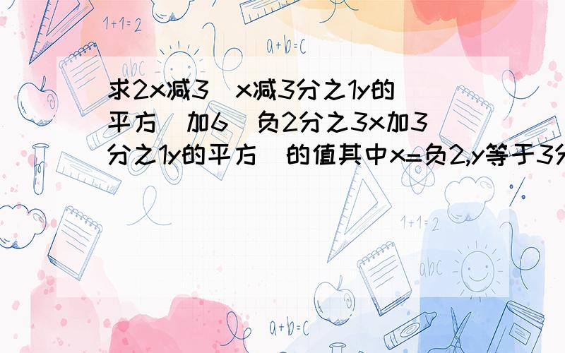 求2x减3（x减3分之1y的平方）加6（负2分之3x加3分之1y的平方）的值其中x=负2,y等于3分之2