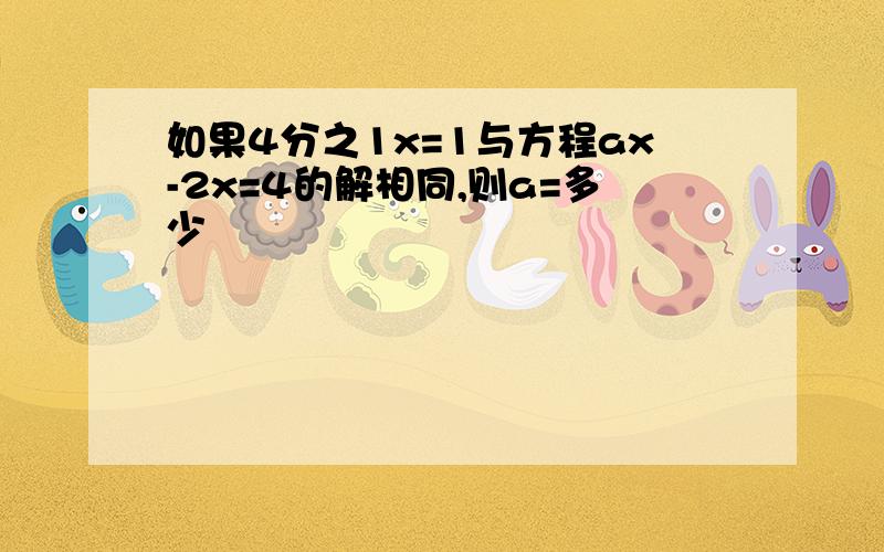 如果4分之1x=1与方程ax-2x=4的解相同,则a=多少