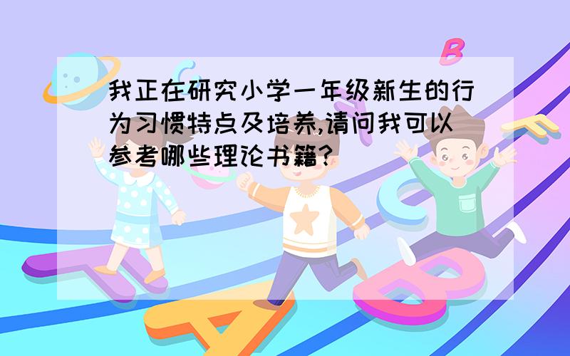 我正在研究小学一年级新生的行为习惯特点及培养,请问我可以参考哪些理论书籍?