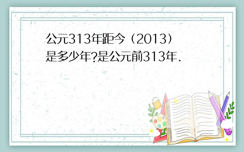 公元313年距今（2013）是多少年?是公元前313年.