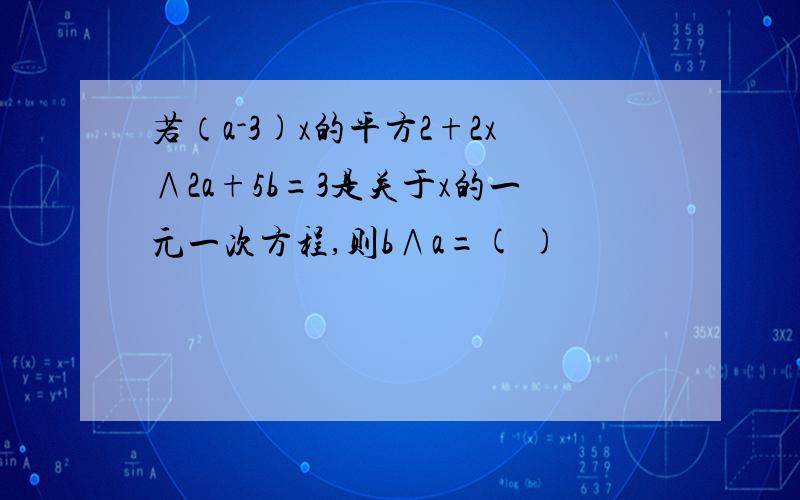 若（a-3)x的平方2+2x∧2a+5b=3是关于x的一元一次方程,则b∧a=( )