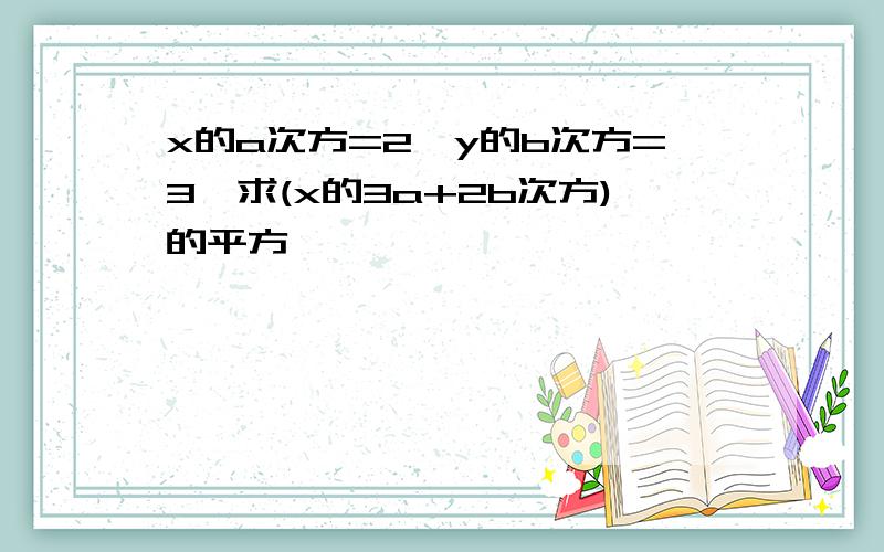 x的a次方=2,y的b次方=3,求(x的3a+2b次方)的平方