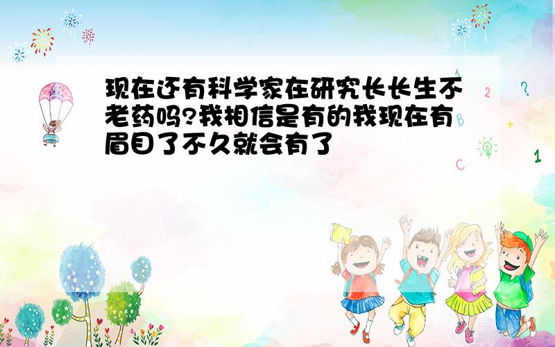 现在还有科学家在研究长长生不老药吗?我相信是有的我现在有眉目了不久就会有了