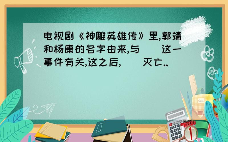 电视剧《神雕英雄传》里,郭靖和杨康的名字由来,与（）这一事件有关,这之后,（）灭亡..