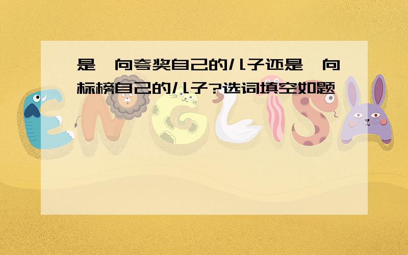 是一向夸奖自己的儿子还是一向标榜自己的儿子?选词填空如题,