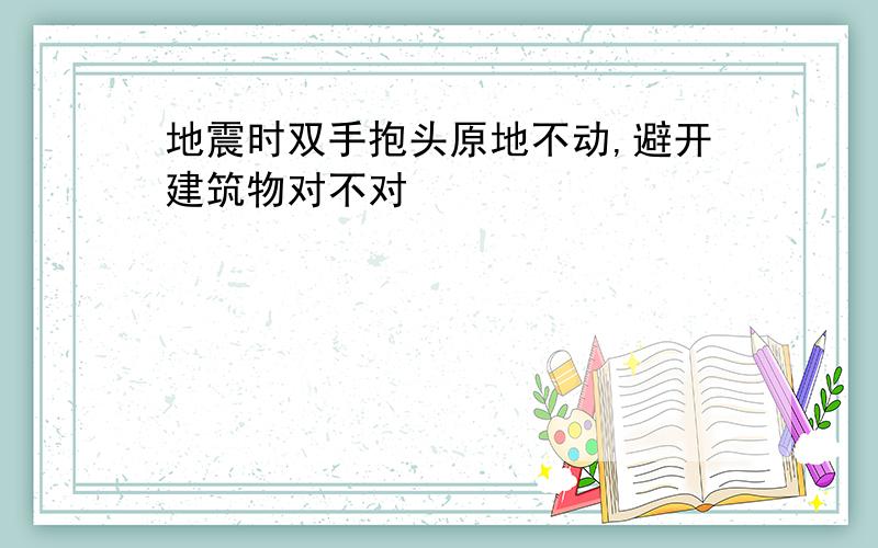 地震时双手抱头原地不动,避开建筑物对不对