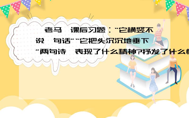 《老马》课后习题：“它横竖不说一句话”“它把头沉沉地垂下”两句诗,表现了什么精神?抒发了什么情感1.“它横竖不说一句话”“它把头沉沉地垂下”两句诗,表现了什么精神?抒发了什么