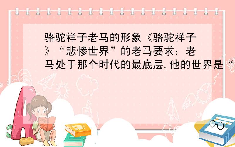 骆驼祥子老马的形象《骆驼祥子》“悲惨世界”的老马要求：老马处于那个时代的最底层,他的世界是“悲惨世界”老马是一个什么样的人,能不能作为一个阶层的代表?他所处的时代有什么特