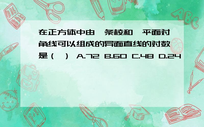 在正方体中由一条棱和一平面对角线可以组成的异面直线的对数是（ ） A.72 B.60 C.48 D.24