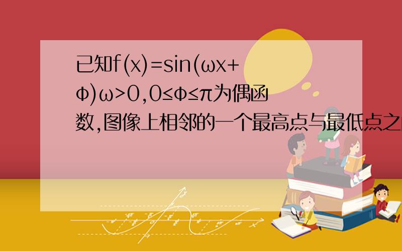 已知f(x)=sin(ωx+φ)ω>0,0≤φ≤π为偶函数,图像上相邻的一个最高点与最低点之间的距离为根号下（4+π^2）,1.求f(X)表达式2.若sinα+f(α)=2/3,求(√2sin(2α+π/4)+1)/(1+tanα)的值