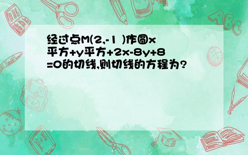 经过点M(2,-1 )作圆x平方+y平方+2x-8y+8=0的切线,则切线的方程为?