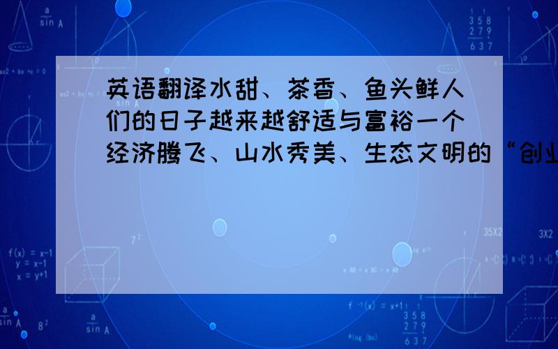 英语翻译水甜、茶香、鱼头鲜人们的日子越来越舒适与富裕一个经济腾飞、山水秀美、生态文明的“创业乐园”、“宜居之地”