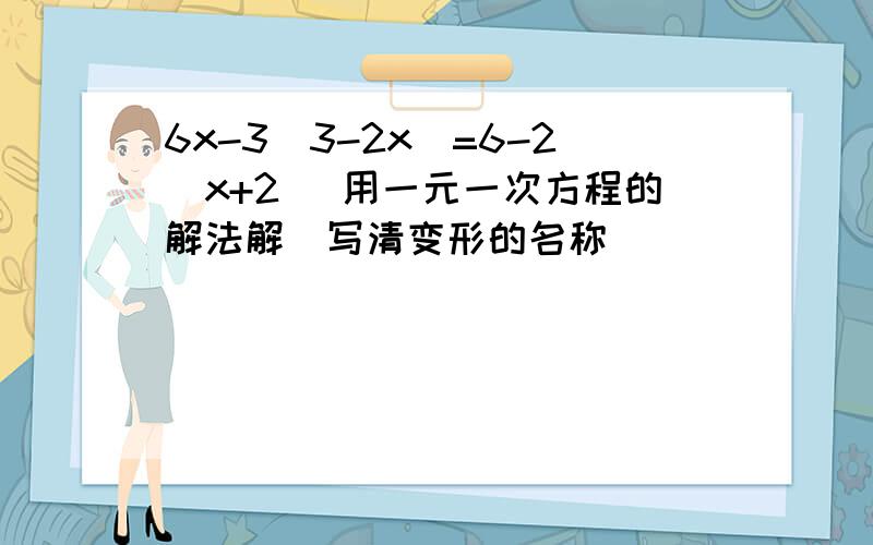 6x-3（3-2x）=6-2（x+2） 用一元一次方程的解法解（写清变形的名称）