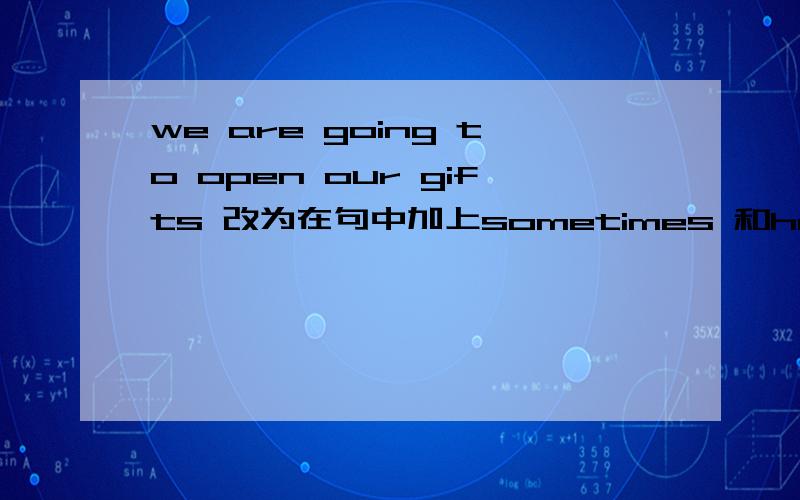 we are going to open our gifts 改为在句中加上sometimes 和he