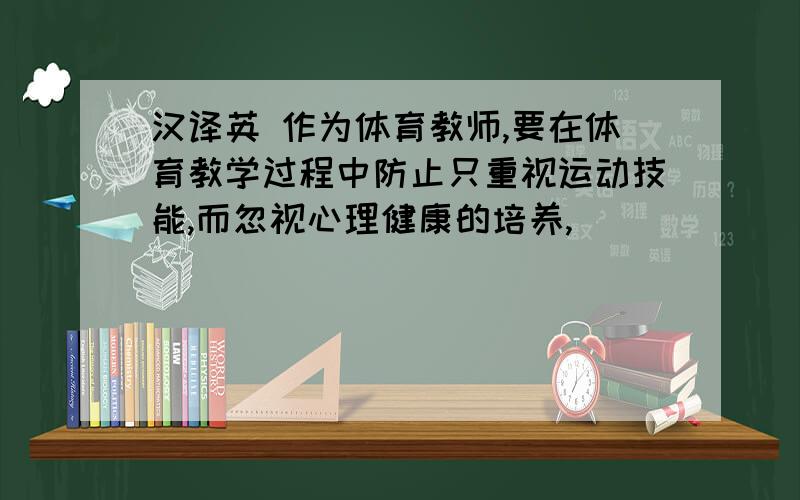 汉译英 作为体育教师,要在体育教学过程中防止只重视运动技能,而忽视心理健康的培养,