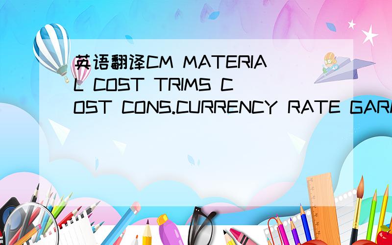 英语翻译CM MATERIAL COST TRIMS COST CONS.CURRENCY RATE GARMENT PRICE