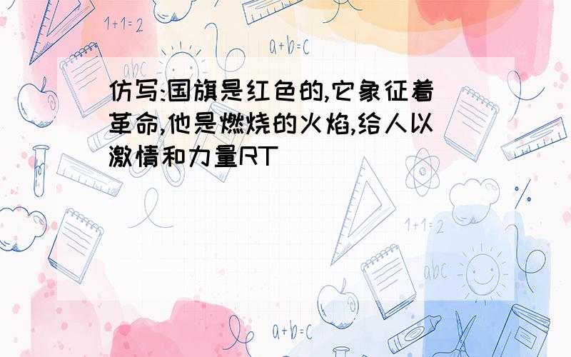 仿写:国旗是红色的,它象征着革命,他是燃烧的火焰,给人以激情和力量RT