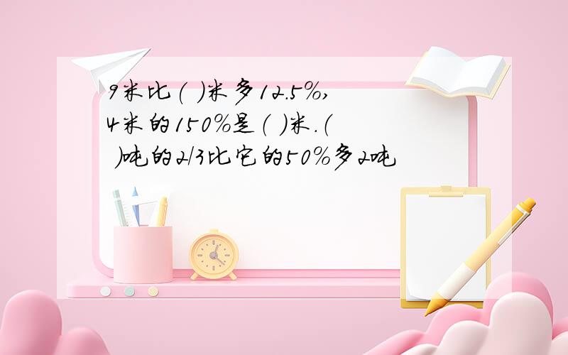 9米比( )米多12.5%,4米的150%是（ ）米.（ ）吨的2/3比它的50%多2吨