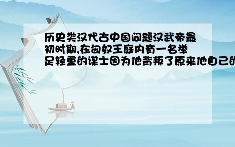 历史类汉代古中国问题汉武帝最初时期,在匈奴王庭内有一名举足轻重的谋士因为他背叛了原来他自己的朝廷,请问他是谁,请给出较为详细的解答!